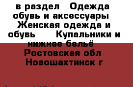  в раздел : Одежда, обувь и аксессуары » Женская одежда и обувь »  » Купальники и нижнее бельё . Ростовская обл.,Новошахтинск г.